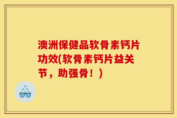 澳洲保健品软骨素钙片功效(软骨素钙片益关节，助强骨！)