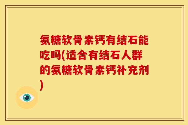 氨糖软骨素钙有结石能吃吗(适合有结石人群的氨糖软骨素钙补充剂)