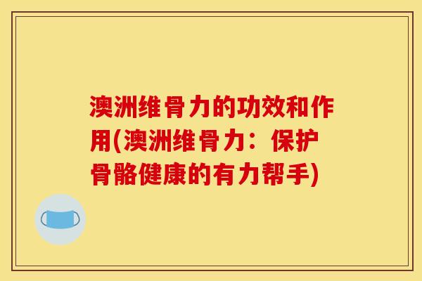 澳洲维骨力的功效和作用(澳洲维骨力：保护骨骼健康的有力帮手)