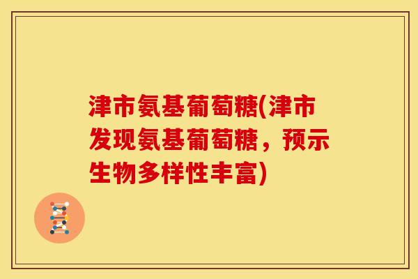 津市氨基葡萄糖(津市发现氨基葡萄糖，预示生物多样性丰富)