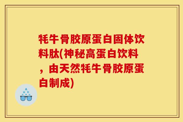 牦牛骨胶原蛋白固体饮料肽(神秘高蛋白饮料，由天然牦牛骨胶原蛋白制成)