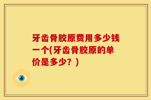 牙齿骨胶原费用多少钱一个(牙齿骨胶原的单价是多少？)