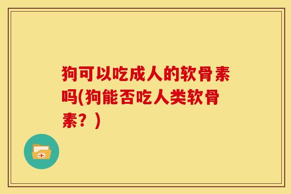 狗可以吃成人的软骨素吗(狗能否吃人类软骨素？)