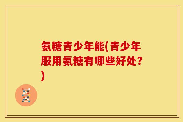 氨糖青少年能(青少年服用氨糖有哪些好处？)