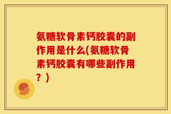 氨糖软骨素钙胶囊的副作用是什么(氨糖软骨素钙胶囊有哪些副作用？)