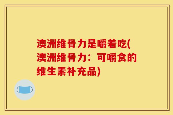 澳洲维骨力是嚼着吃(澳洲维骨力：可嚼食的维生素补充品)