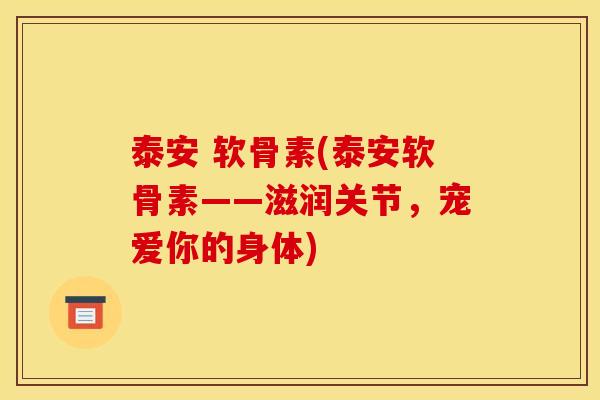 泰安 软骨素(泰安软骨素——滋润关节，宠爱你的身体)