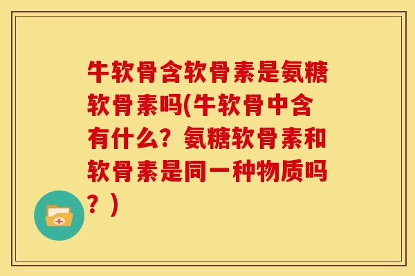 牛软骨含软骨素是氨糖软骨素吗(牛软骨中含有什么？氨糖软骨素和软骨素是同一种物质吗？)