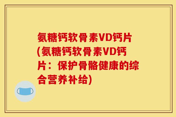 氨糖钙软骨素VD钙片(氨糖钙软骨素VD钙片：保护骨骼健康的综合营养补给)