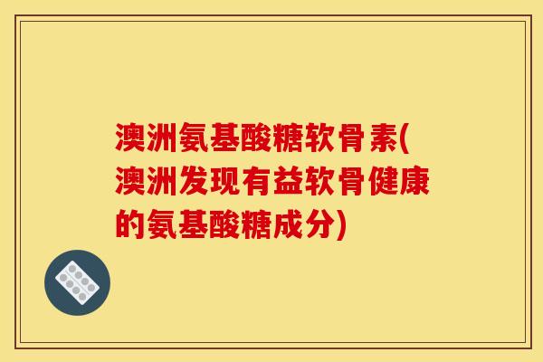 澳洲氨基酸糖软骨素(澳洲发现有益软骨健康的氨基酸糖成分)