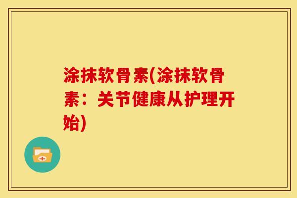 涂抹软骨素(涂抹软骨素：关节健康从护理开始)