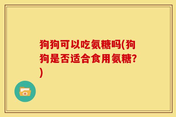 狗狗可以吃氨糖吗(狗狗是否适合食用氨糖？)
