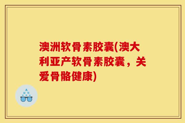 澳洲软骨素胶囊(澳大利亚产软骨素胶囊，关爱骨骼健康)