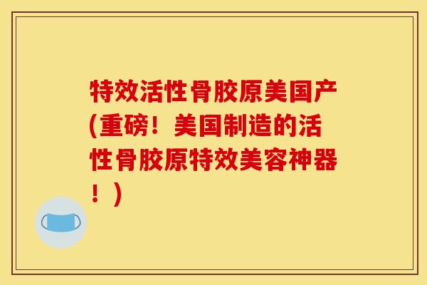 特效活性骨胶原美国产(重磅！美国制造的活性骨胶原特效美容神器！)