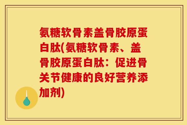 氨糖软骨素盖骨胶原蛋白肽(氨糖软骨素、盖骨胶原蛋白肽：促进骨关节健康的良好营养添加剂)