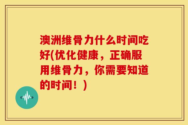 澳洲维骨力什么时间吃好(优化健康,正确服用维骨力,你需要知道的时间!) 澳洲维骨力什么时间吃好(优化健康,正确服用维骨力,你需要知道的时间!)