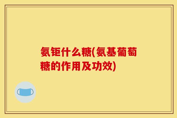 氨钜什么糖(氨基葡萄糖的作用及功效)