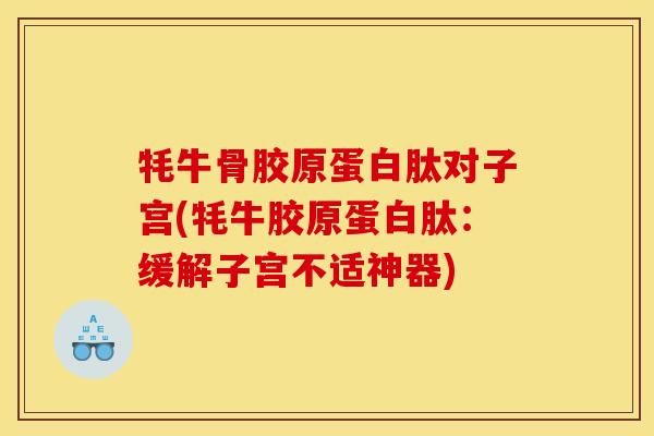 牦牛骨胶原蛋白肽对子宫(牦牛胶原蛋白肽:缓解子宫不适神器) 牦牛骨胶原蛋白肽对子宫(牦牛胶原蛋白肽:缓解子宫不适神器)
