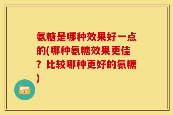氨糖是哪种效果好一点的(哪种氨糖效果更佳？比较哪种更好的氨糖)