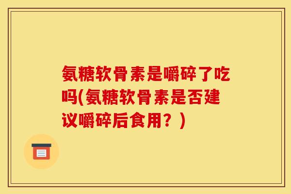 氨糖软骨素是嚼碎了吃吗(氨糖软骨素是否建议嚼碎后食用？)