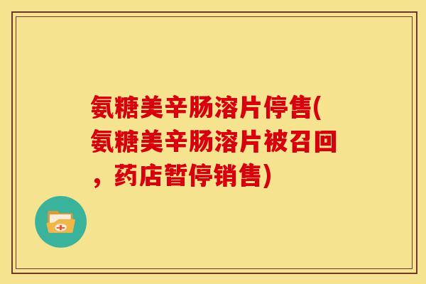 氨糖美辛肠溶片停售(氨糖美辛肠溶片被召回，药店暂停销售)