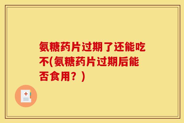 氨糖药片过期了还能吃不(氨糖药片过期后能否食用？)