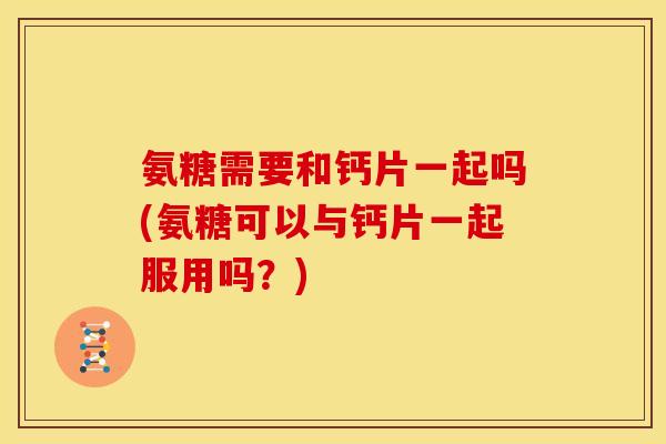 氨糖需要和钙片一起吗(氨糖可以与钙片一起服用吗？)