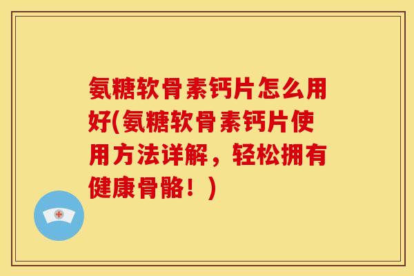 氨糖软骨素钙片怎么用好(氨糖软骨素钙片使用方法详解，轻松拥有健康骨骼！)