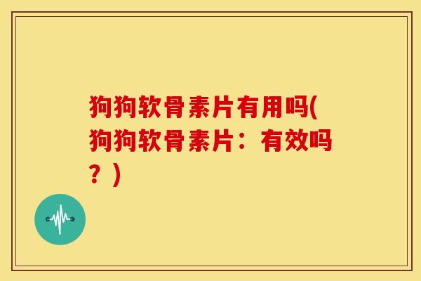 狗狗软骨素片有用吗(狗狗软骨素片：有效吗？)