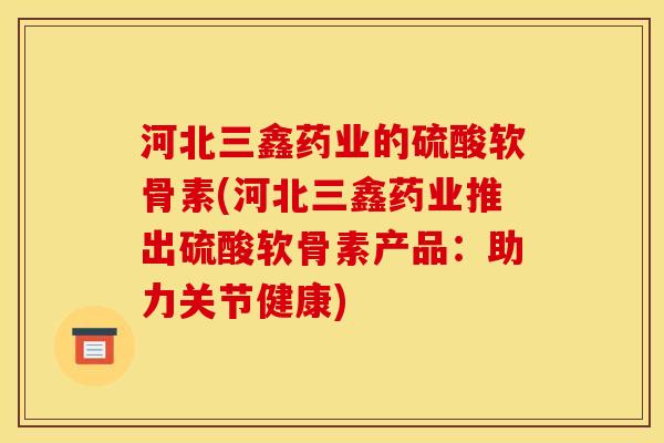 河北三鑫药业的硫酸软骨素(河北三鑫药业推出硫酸软骨素产品：助力关节健康)