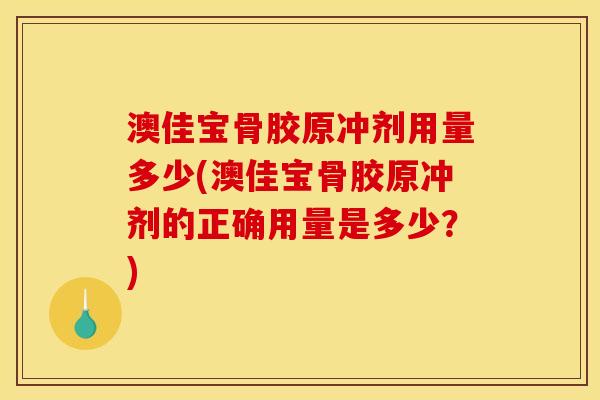 澳佳宝骨胶原冲剂用量多少(澳佳宝骨胶原冲剂的正确用量是多少？)