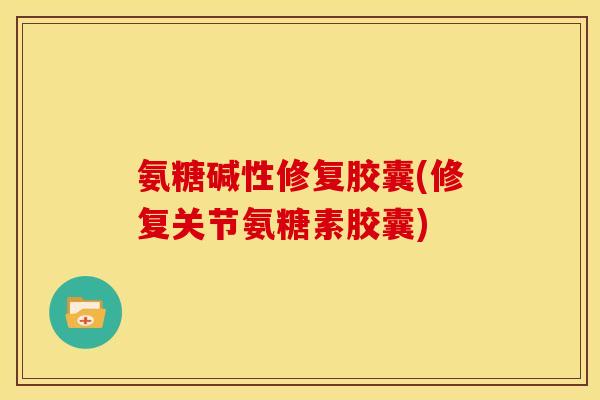氨糖碱性修复胶囊(修复关节氨糖素胶囊)