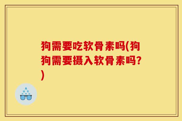 狗需要吃软骨素吗(狗狗需要摄入软骨素吗？)