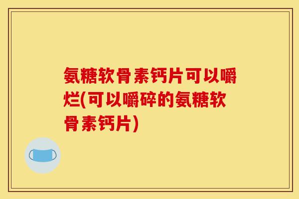 氨糖软骨素钙片可以嚼烂(可以嚼碎的氨糖软骨素钙片) 氨糖软骨素钙片可以嚼烂(可以嚼碎的氨糖软骨素钙片)