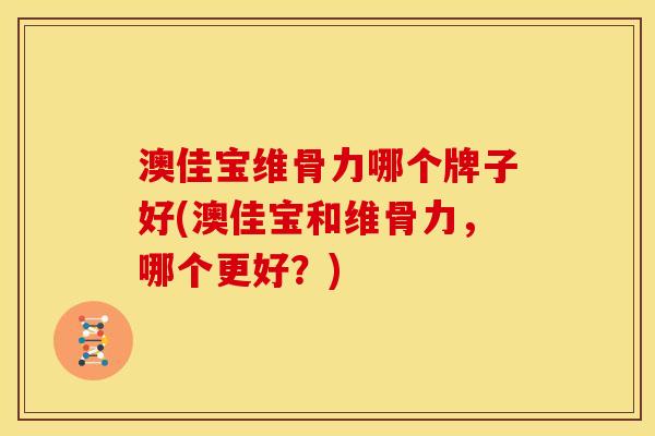 澳佳宝维骨力哪个牌子好(澳佳宝和维骨力，哪个更好？)