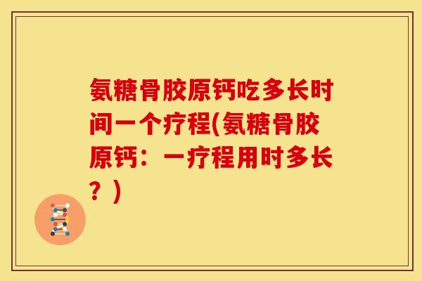 氨糖骨胶原钙吃多长时间一个疗程(氨糖骨胶原钙：一疗程用时多长？)