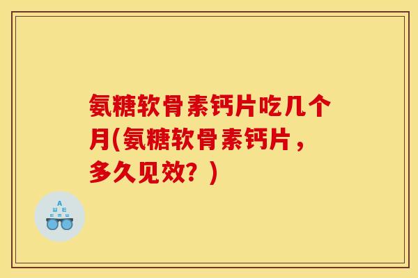 氨糖软骨素钙片吃几个月(氨糖软骨素钙片，多久见效？)
