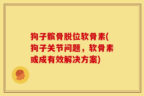狗子髌骨脱位软骨素(狗子关节问题,软骨素或成有效解决方案) 狗子髌骨脱位软骨素(狗子关节问题,软骨素或成有效解决方案)