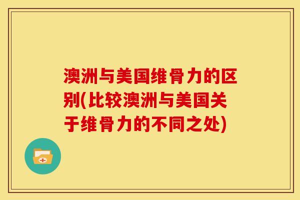 澳洲与美国维骨力的区别(比较澳洲与美国关于维骨力的不同之处)