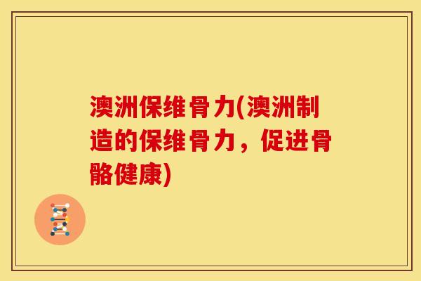 澳洲保维骨力(澳洲制造的保维骨力，促进骨骼健康)