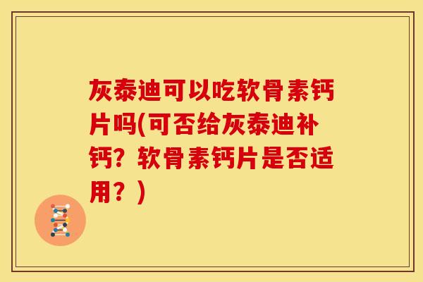 灰泰迪可以吃软骨素钙片吗(可否给灰泰迪补钙？软骨素钙片是否适用？)