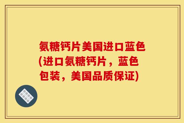 氨糖钙片美国进口蓝色(进口氨糖钙片，蓝色包装，美国品质保证)
