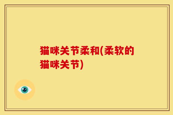 猫咪关节柔和(柔软的猫咪关节)