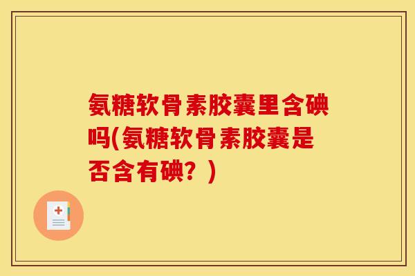 氨糖软骨素胶囊里含碘吗(氨糖软骨素胶囊是否含有碘？)