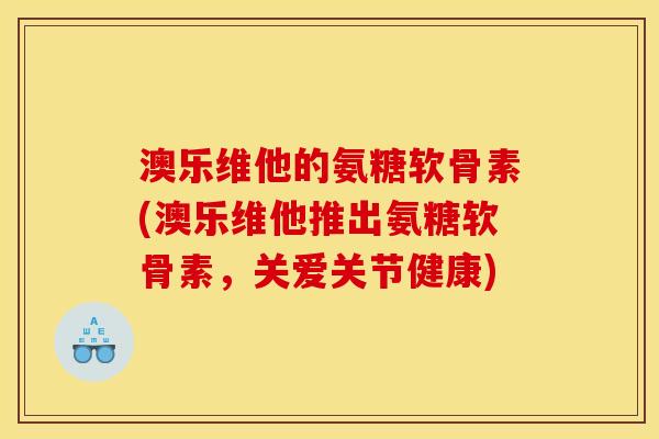 澳乐维他的氨糖软骨素(澳乐维他推出氨糖软骨素，关爱关节健康)