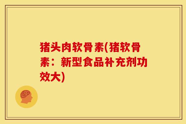 猪头肉软骨素(猪软骨素：新型食品补充剂功效大)