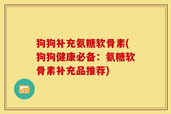 狗狗补充氨糖软骨素(狗狗健康必备：氨糖软骨素补充品推荐)