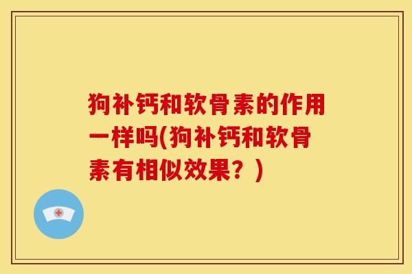 狗补钙和软骨素的作用一样吗(狗补钙和软骨素有相似效果？)