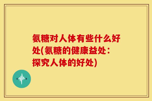 氨糖对人体有些什么好处(氨糖的健康益处：探究人体的好处)