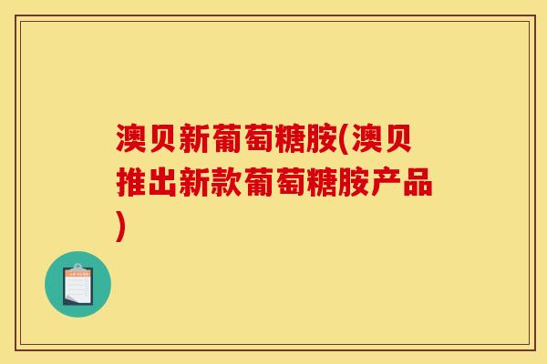 澳贝新葡萄糖胺(澳贝推出新款葡萄糖胺产品)